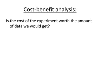 Cost-benefit analysis:
Is the cost of the experiment worth the amount
   of data we would get?
 