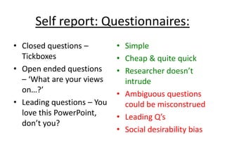 Self report: Questionnaires:
• Closed questions –        • Simple
  Tickboxes                 • Cheap & quite quick
• Open...