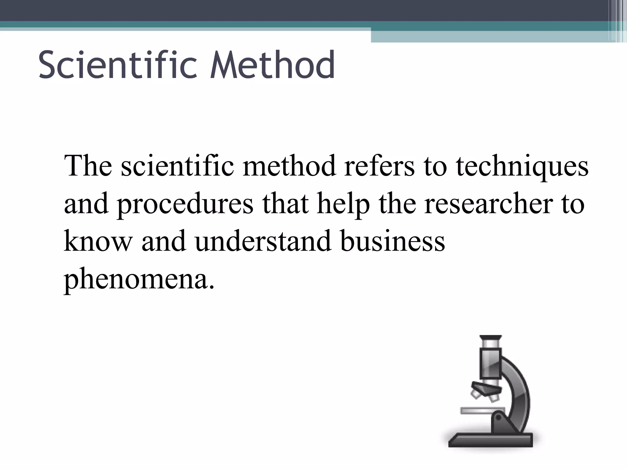 Scientific Method

 The scientific method refers to techniques
 and procedures that help the researcher to
 know and understand business
 phenomena.
 