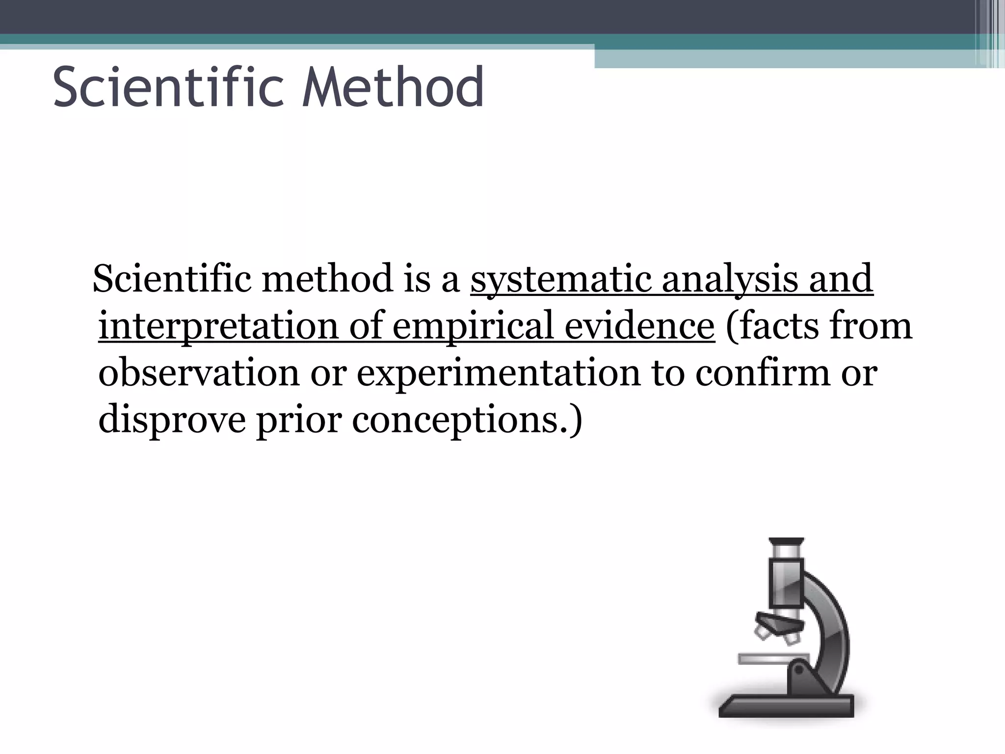 Scientific Method


 Scientific method is a systematic analysis and
 interpretation of empirical evidence (facts from
 observation or experimentation to confirm or
 disprove prior conceptions.)
 