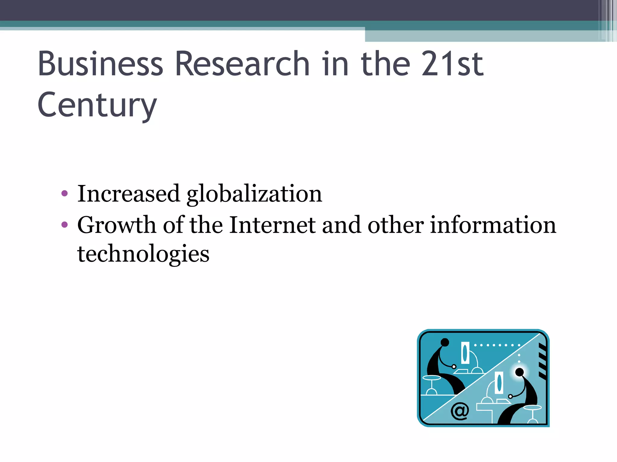 Business Research in the 21st
Century

 • Increased globalization
 • Growth of the Internet and other information
   technologies
 