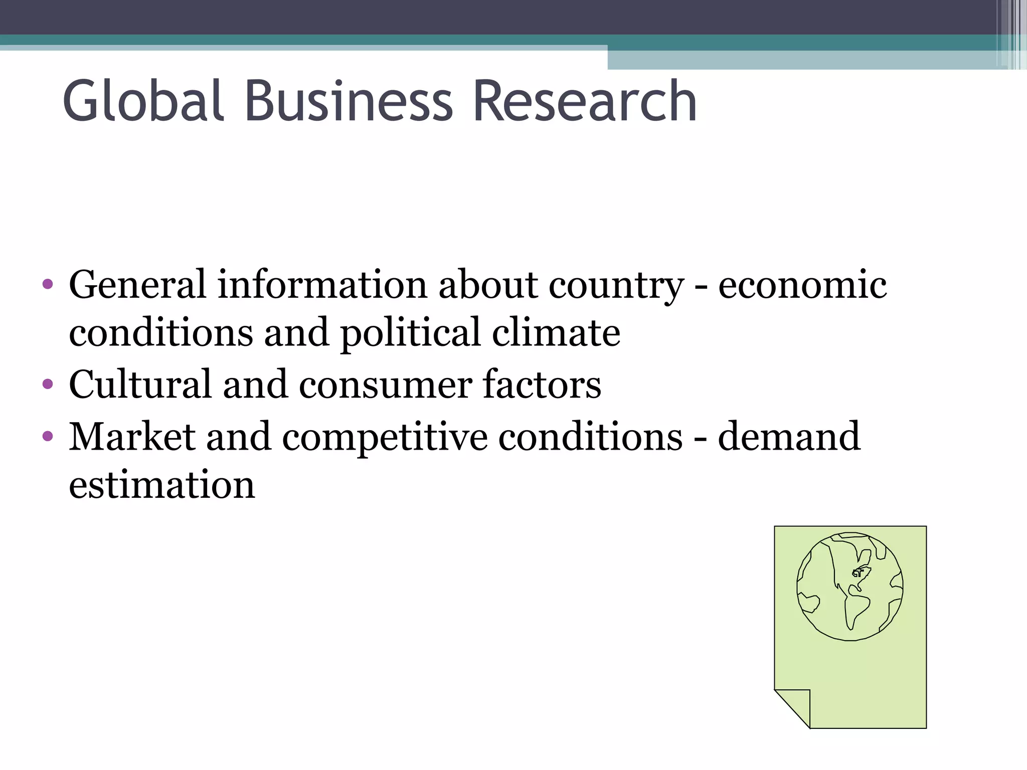 Global Business Research


• General information about country - economic
  conditions and political climate
• Cultural and consumer factors
• Market and competitive conditions - demand
  estimation
 