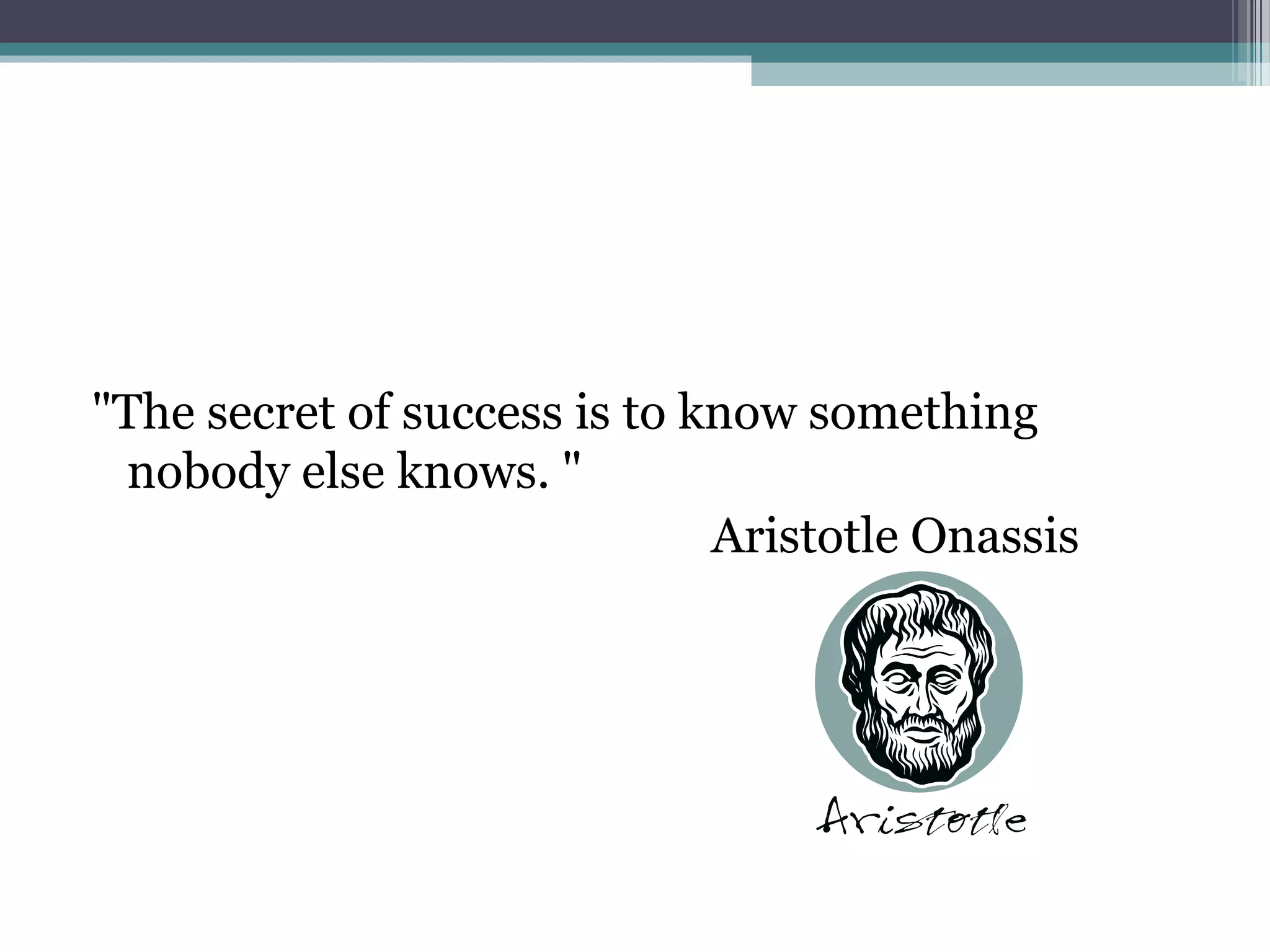 "The secret of success is to know something
 nobody else knows. "
                              Aristotle Onassis
 