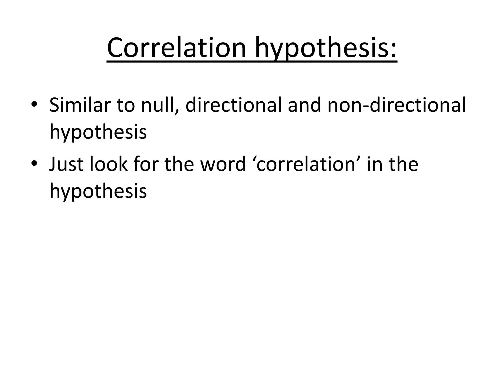 Correlation hypothesis:
• Similar to null, directional and non-directional
hypothesis
• Just look for the word ‘correlation’ in the
hypothesis
 
