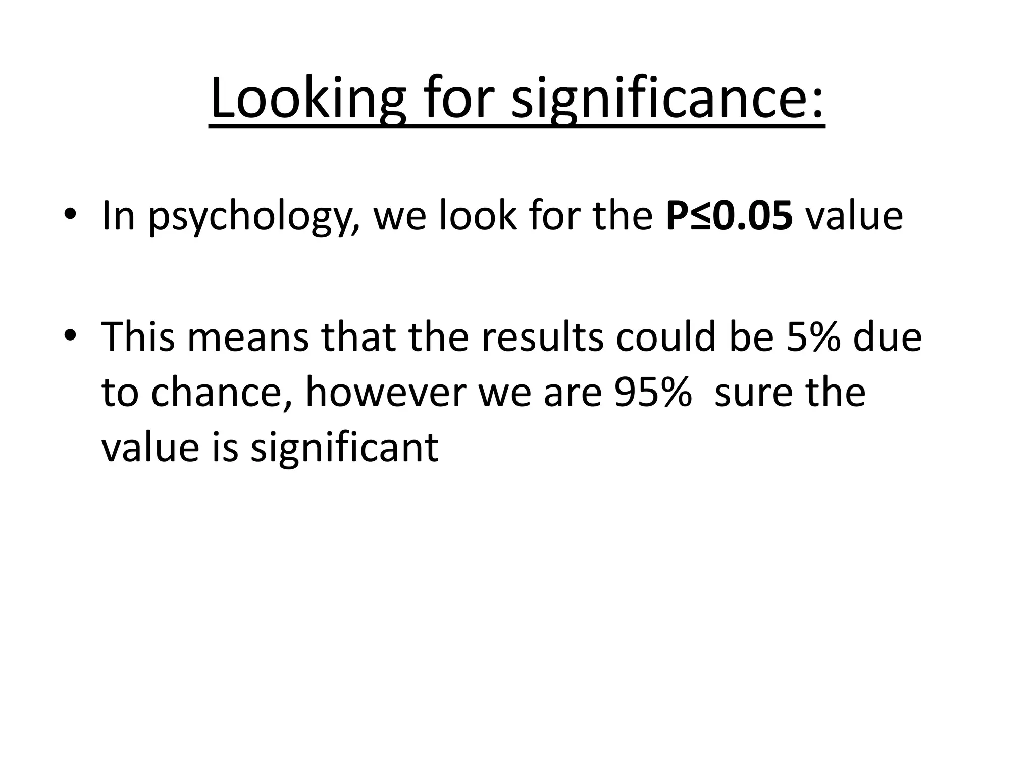 Looking for significance:
• In psychology, we look for the P≤0.05 value
• This means that the results could be 5% due
to chance, however we are 95% sure the
value is significant
 
