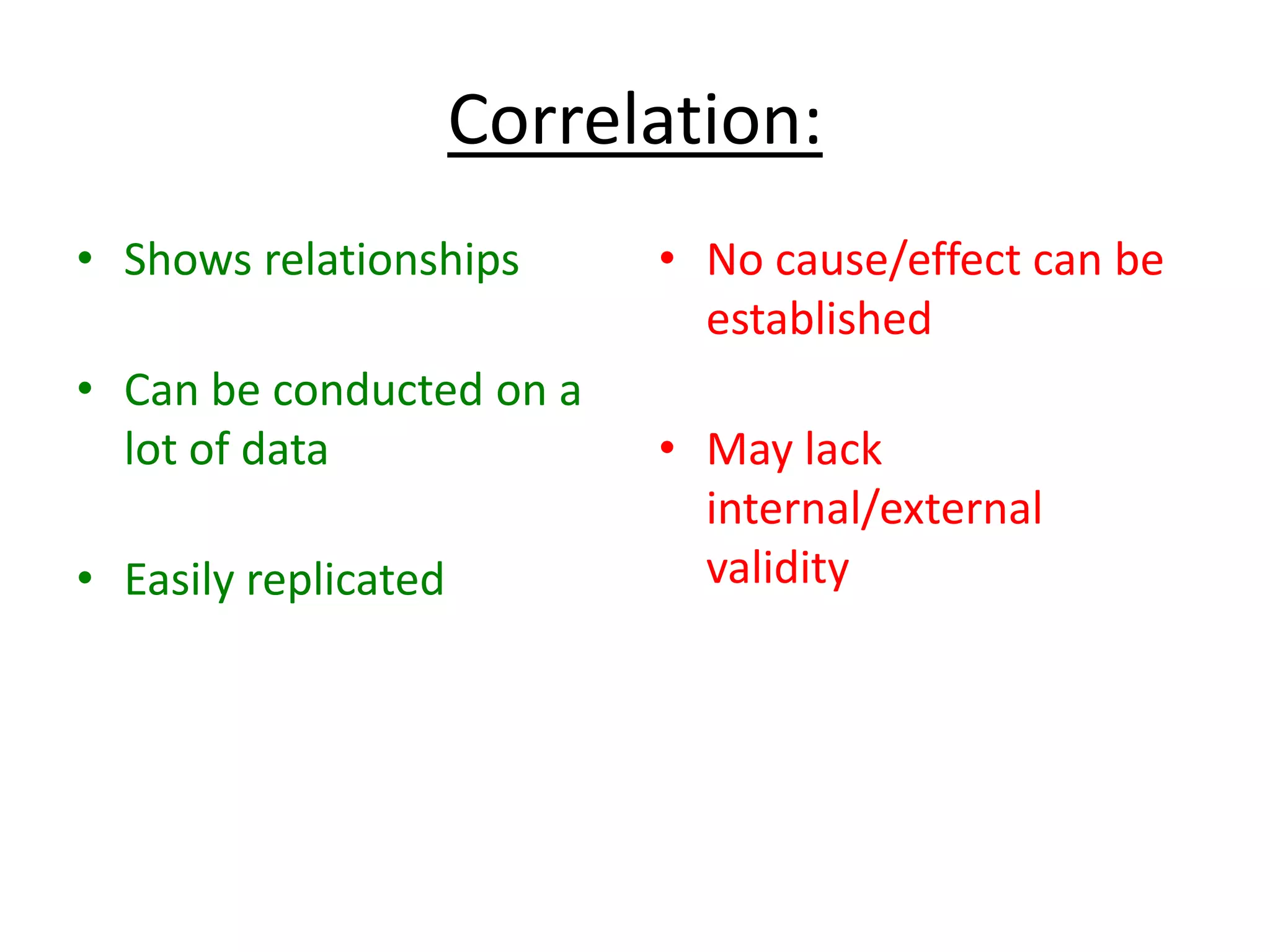 Correlation:
• Shows relationships
• Can be conducted on a
lot of data
• Easily replicated
• No cause/effect can be
established
• May lack
internal/external
validity
 