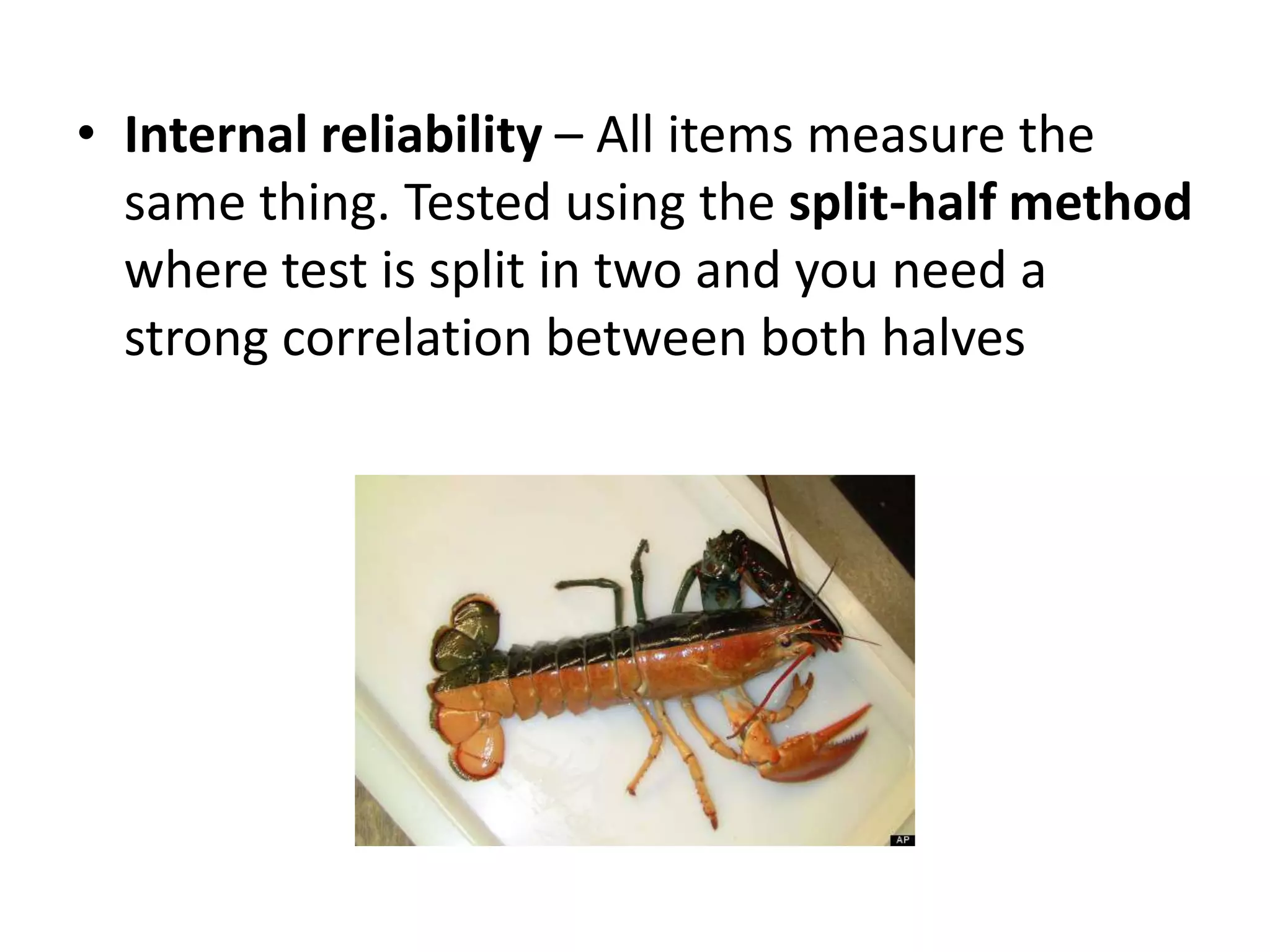 • Internal reliability – All items measure the
same thing. Tested using the split-half method
where test is split in two and you need a
strong correlation between both halves
 