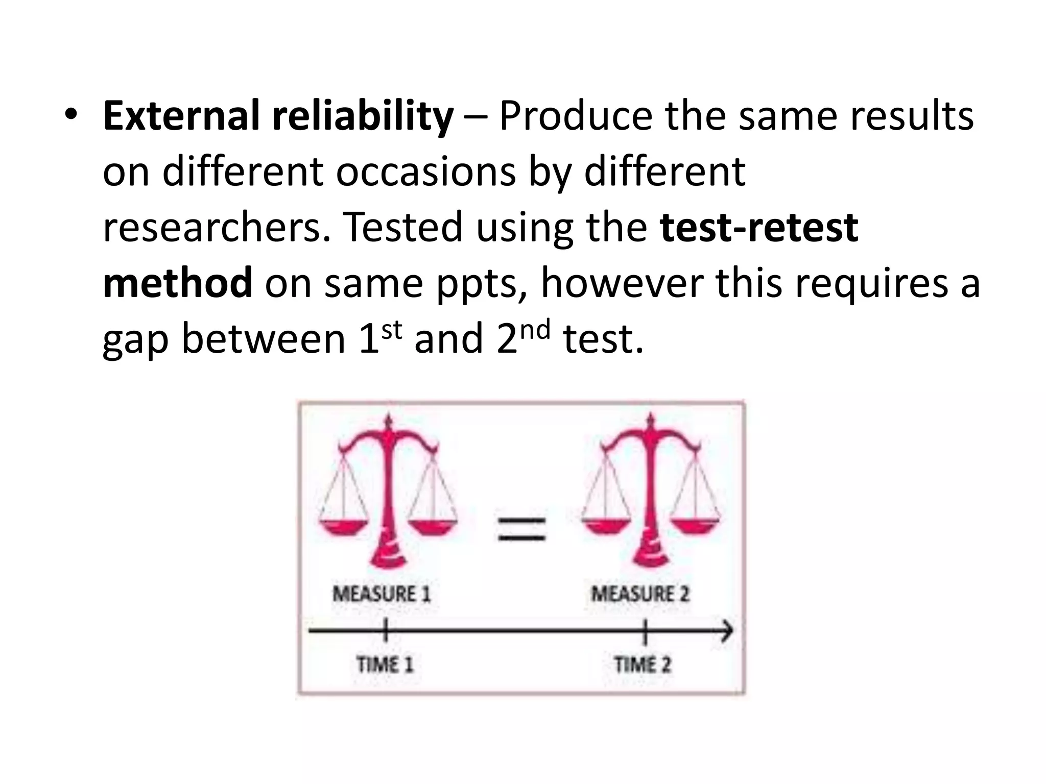 • External reliability – Produce the same results
on different occasions by different
researchers. Tested using the test-retest
method on same ppts, however this requires a
gap between 1st and 2nd test.
 