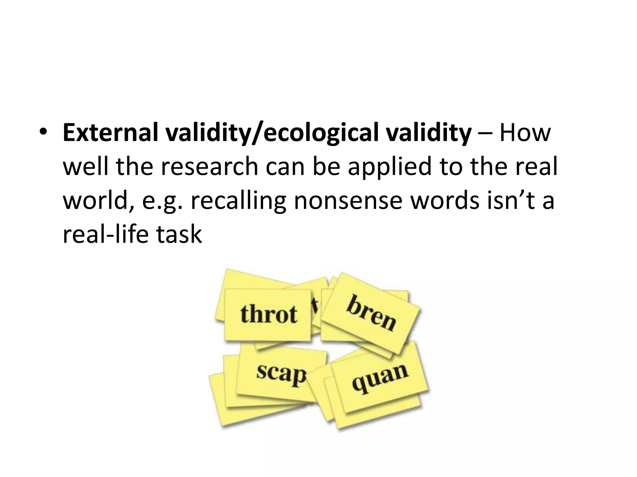 • External validity/ecological validity – How
well the research can be applied to the real
world, e.g. recalling nonsense words isn’t a
real-life task
 