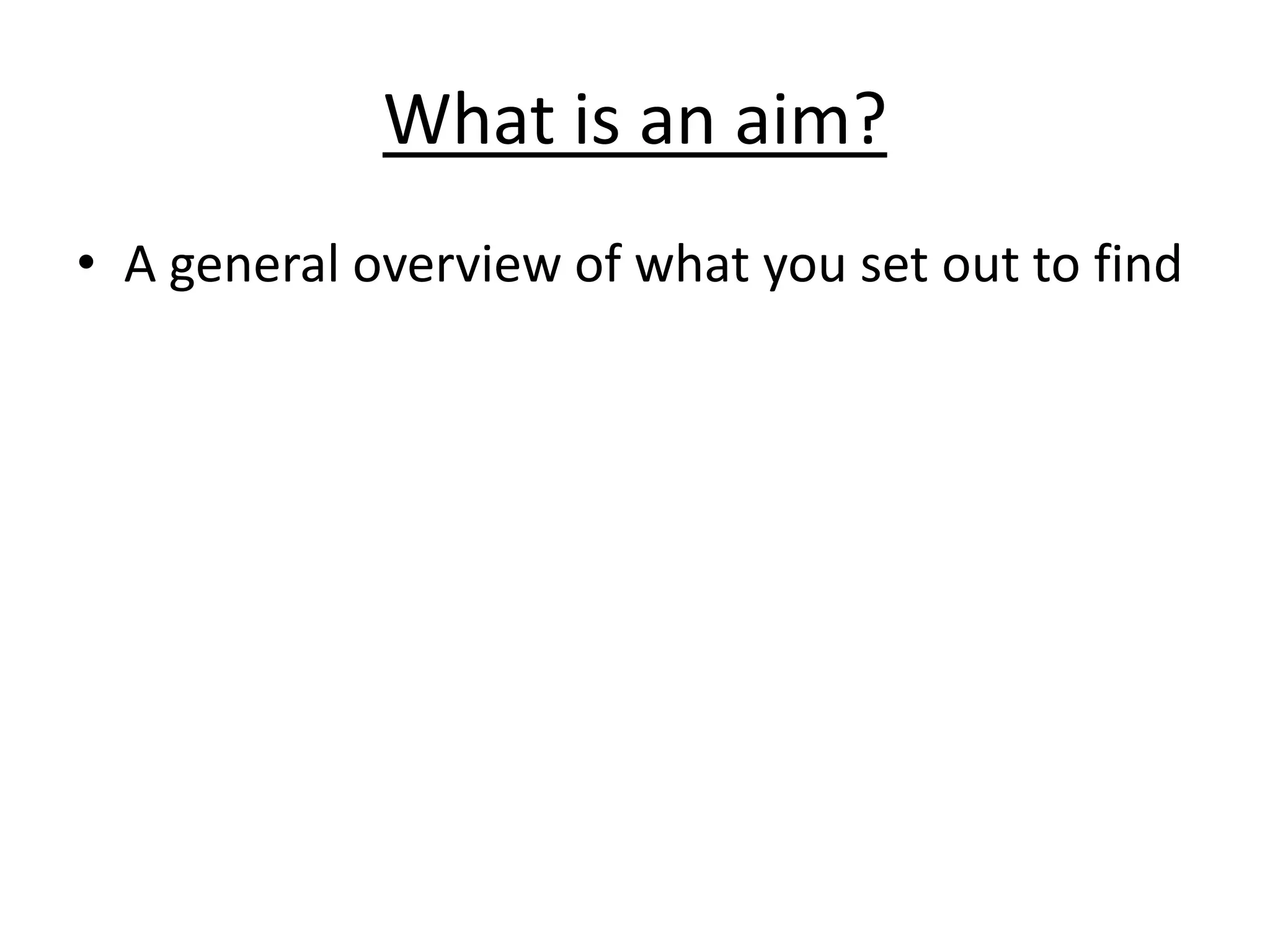 What is an aim?
• A general overview of what you set out to find
 