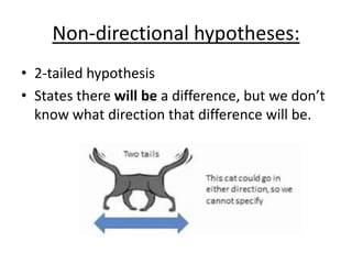 Non-directional hypotheses:
• 2-tailed hypothesis
• States there will be a difference, but we don’t
know what direction that difference will be.
 