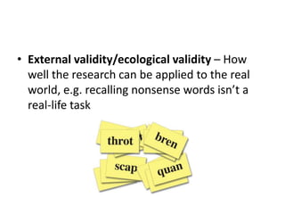 • External validity/ecological validity – How
well the research can be applied to the real
world, e.g. recalling nonsense words isn’t a
real-life task
 