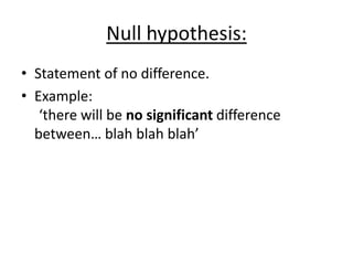 Null hypothesis:
• Statement of no difference.
• Example:
‘there will be no significant difference
between… blah blah blah’
 