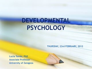 DEVELOPMENTAL
PSYCHOLOGY
THURSDAY, 23rd FEBRUARY, 2012
Lucía Tomás, PhD
Associate Professor
University of Zaragoza
 