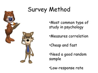 Survey Method
•Most common type of
study in psychology
•Measures correlation
•Cheap and fast
•Need a good random
sample
•Low-response rate
 