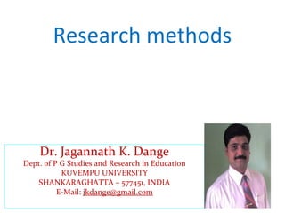 Research methods
Dr. Jagannath K. Dange
Dept. of P G Studies and Research in Education
KUVEMPU UNIVERSITY
SHANKARAGHATTA – 577451, INDIA
E-Mail: jkdange@gmail.com
 