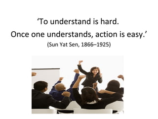 ‘To understand is hard.
Once one understands, action is easy.’
(Sun Yat Sen, 1866–1925)
 