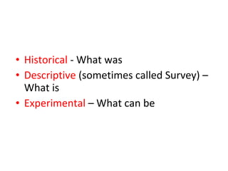 • Historical - What was
• Descriptive (sometimes called Survey) –
What is
• Experimental – What can be
 
