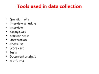 Tools used in data collection
• Questionnaire
• Interview schedule
• Interview
• Rating scale
• Attitude scale
• Observation
• Check list
• Score card
• Tests
• Document analysis
• Pro-forma
 