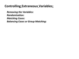 Controlling Extraneous Variables:
Removing the Variables:
Randomisation:
Matching Cases:
Balancing Cases or Group Matching:
 