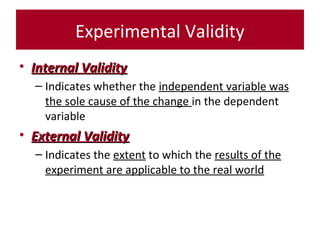 Experimental Validity
• Internal ValidityInternal Validity
– Indicates whether the independent variable was
the sole cause of the change in the dependent
variable
• External ValidityExternal Validity
– Indicates the extent to which the results of the
experiment are applicable to the real world
 