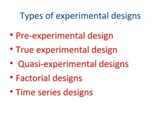 Types of experimental designs
• Pre-experimental design
• True experimental design
• Quasi-experimental designs
• Factorial designs
• Time series designs
 