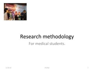 Research methodology
For medical students.
12/26/18 PATKI 1
 