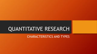QUANTITATIVE RESEARCH
CHARACTERISTICS AND TYPES
 
