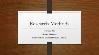 Research Methods
Farahat Ali
Senior Lecturer
University of Central Punjab, Lahore.
 