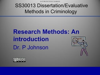 NOT PROTECTIVELY MARKED
NOT PROTECTIVELY MARKED
Research Methods: An
introduction
Dr. P Johnson
SS30013 Dissertation/Evaluative
Methods in Criminology
 