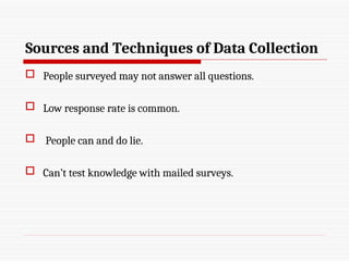 Sources and Techniques of Data Collection
 People surveyed may not answer all questions.
 Low response rate is common.
 People can and do lie.
 Can’t test knowledge with mailed surveys.
 