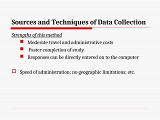 Sources and Techniques of Data Collection
Strengths of this method
 Moderate travel and administrative costs
 Faster completion of study
 Responses can be directly entered on to the computer
 Speed of administration; no geographic limitations; etc.
 