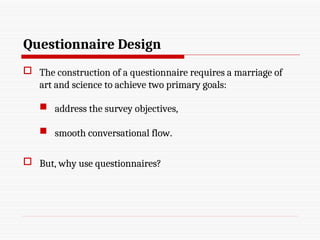 Questionnaire Design
 The construction of a questionnaire requires a marriage of
art and science to achieve two primary goals:
 address the survey objectives,
 smooth conversational flow.
 But, why use questionnaires?
 
