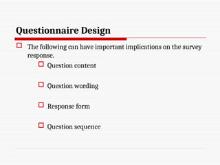 Questionnaire Design
 The following can have important implications on the survey
response.
 Question content
 Question wording
 Response form
 Question sequence
 