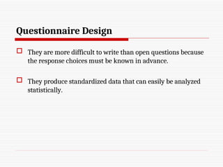 Questionnaire Design
 They are more difficult to write than open questions because
the response choices must be known in advance.
 They produce standardized data that can easily be analyzed
statistically.
 