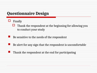 Questionnaire Design
 Finally
 Thank the respondent at the beginning for allowing you
to conduct your study
 Be sensitive to the needs of the respondent
 Be alert for any sign that the respondent is uncomfortable
 Thank the respondent at the end for participating
 