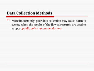 Data Collection Methods
 More importantly, poor data collection may cause harm to
society when the results of the flawed research are used to
support public policy recommendations.
 