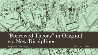“Borrowed Theory” in Original
vs. New Disciplines
Stephen Downing

10 Jan. 2014

 