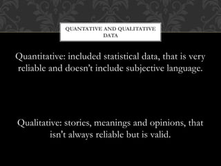 QUANTATIVE AND QUALITATIVE 
DATA 
Quantitative: included statistical data, that is very 
reliable and doesn’t include subj...