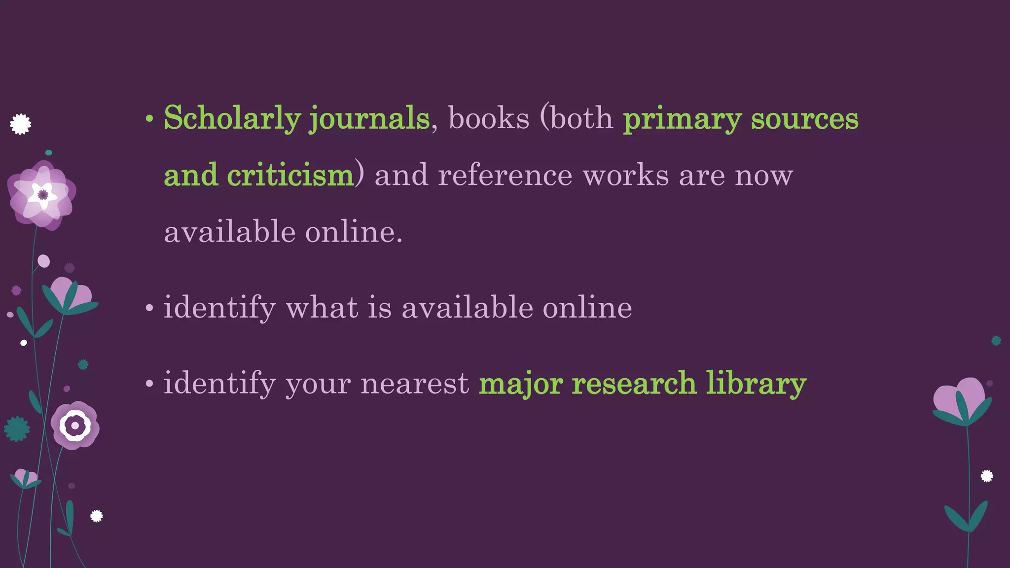 • Scholarly journals, books (both primary sources
and criticism) and reference works are now
available online.
• identify what is available online
• identify your nearest major research library
 