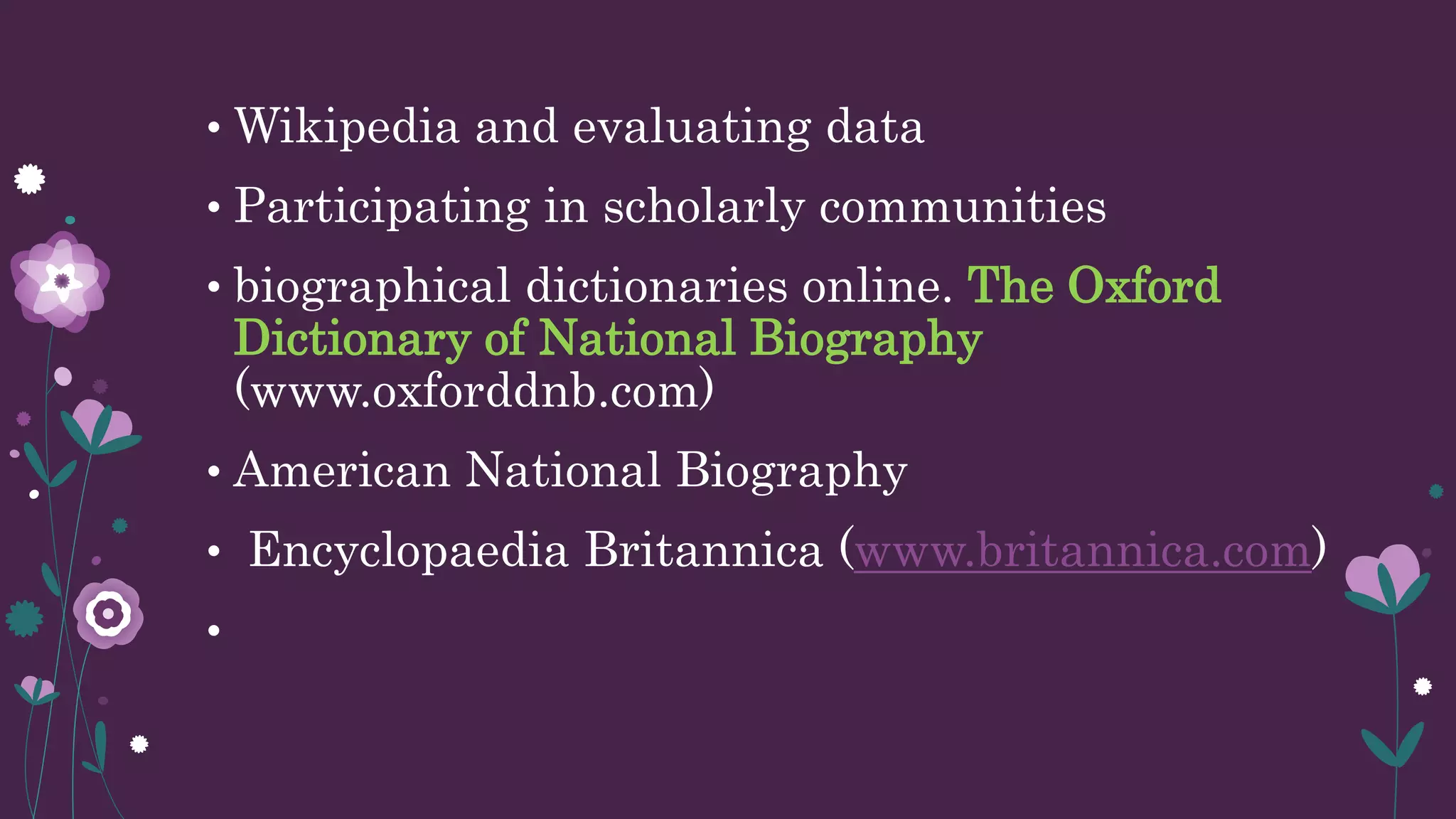 • Wikipedia and evaluating data
• Participating in scholarly communities
• biographical dictionaries online. The Oxford
Dictionary of National Biography
(www.oxforddnb.com)
• American National Biography
• Encyclopaedia Britannica (www.britannica.com)
•
 