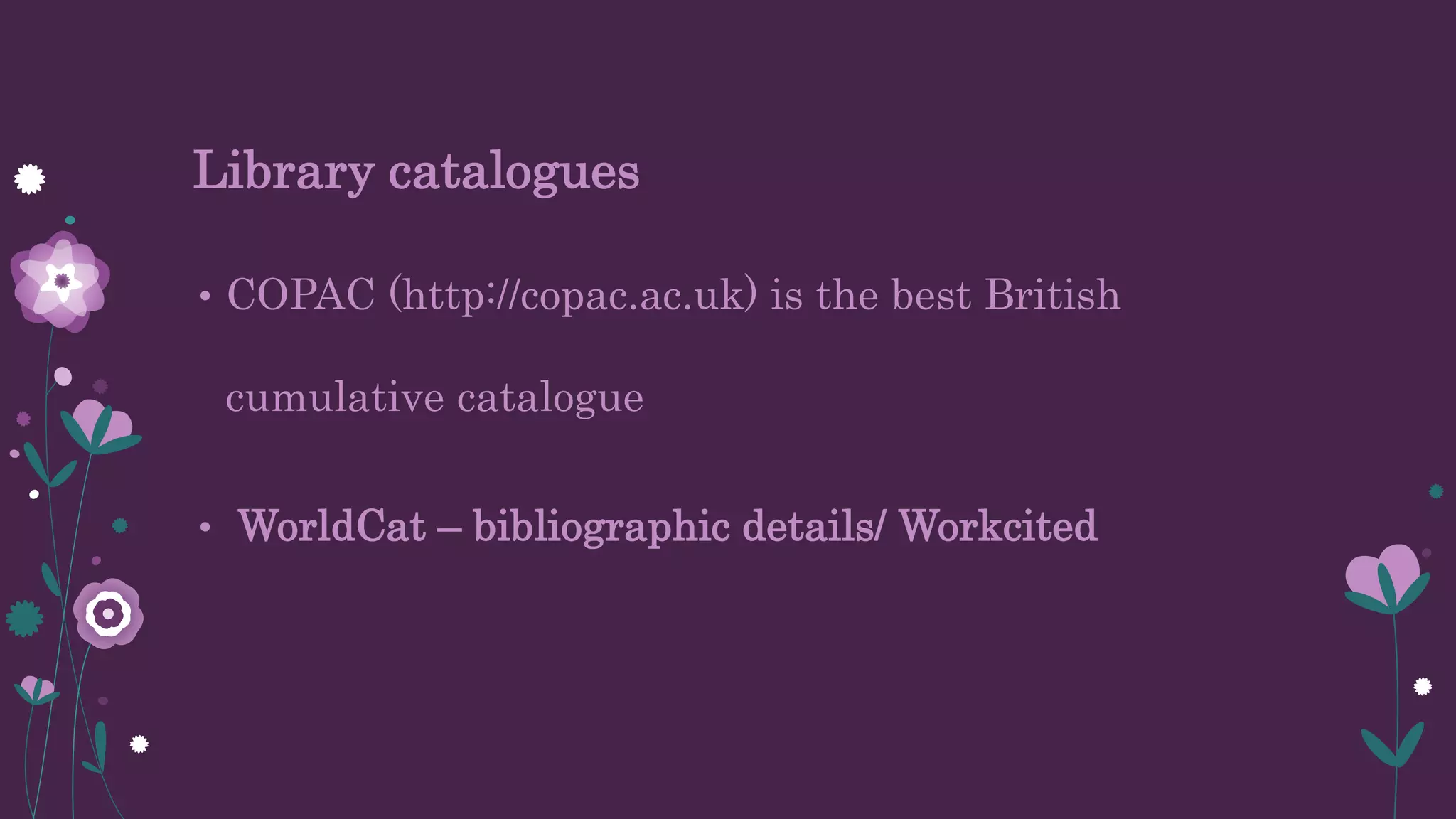 Library catalogues
• COPAC (http://copac.ac.uk) is the best British
cumulative catalogue
• WorldCat – bibliographic details/ Workcited
 