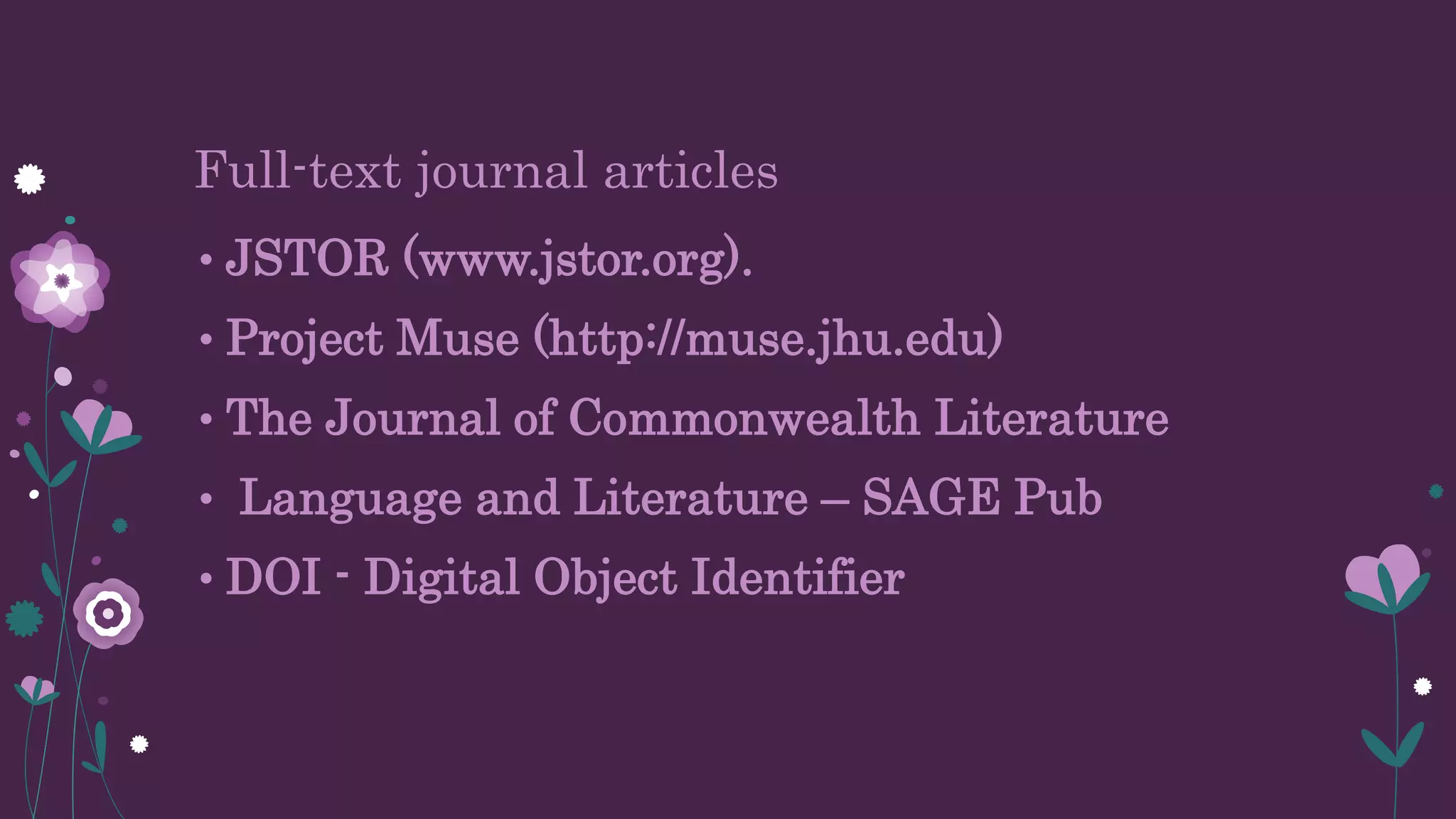 Full-text journal articles
• JSTOR (www.jstor.org).
• Project Muse (http://muse.jhu.edu)
• The Journal of Commonwealth Literature
• Language and Literature – SAGE Pub
• DOI - Digital Object Identifier
 
