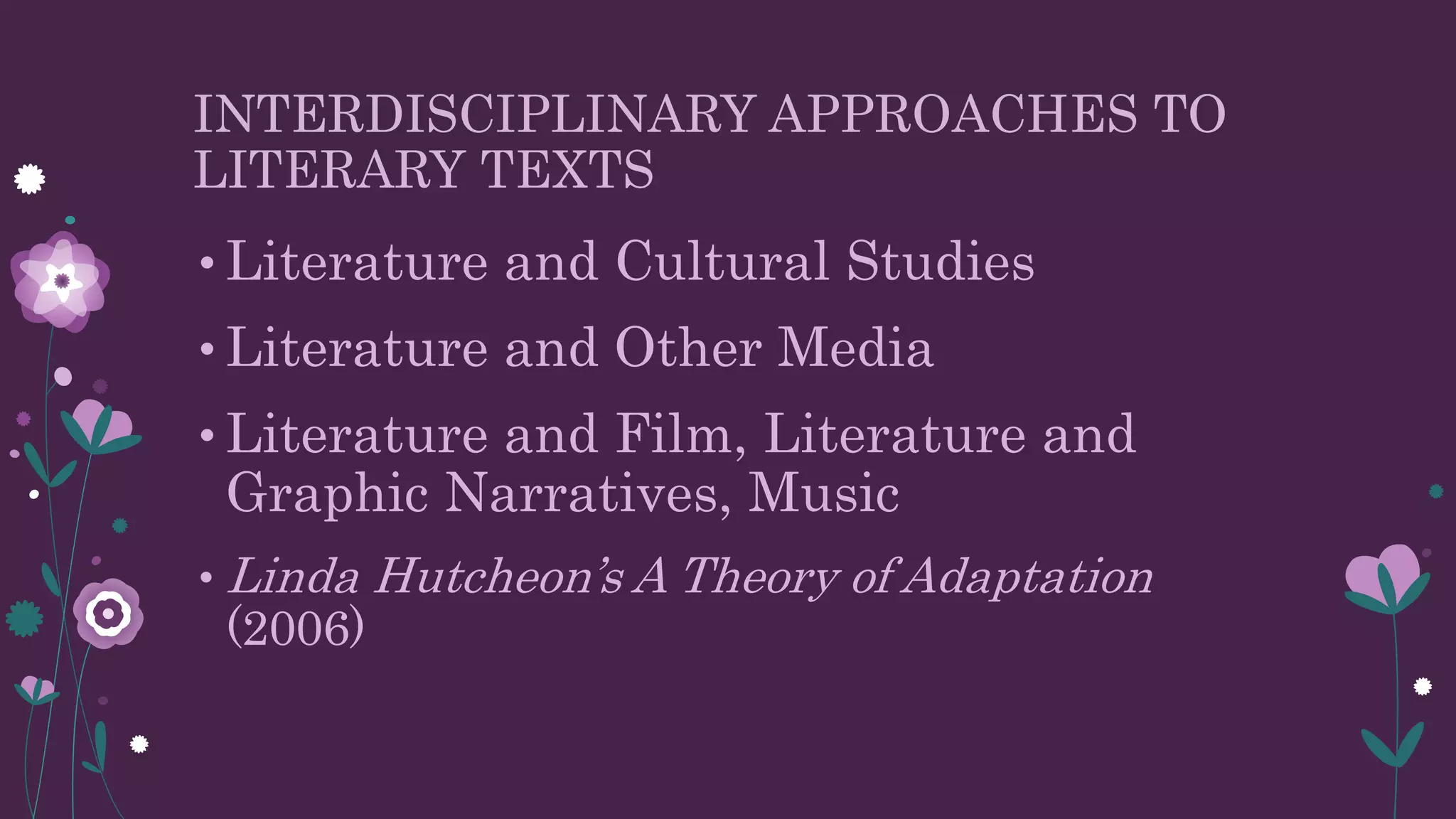 INTERDISCIPLINARY APPROACHES TO
LITERARY TEXTS
• Literature and Cultural Studies
• Literature and Other Media
• Literature and Film, Literature and
Graphic Narratives, Music
• Linda Hutcheon’s A Theory of Adaptation
(2006)
 