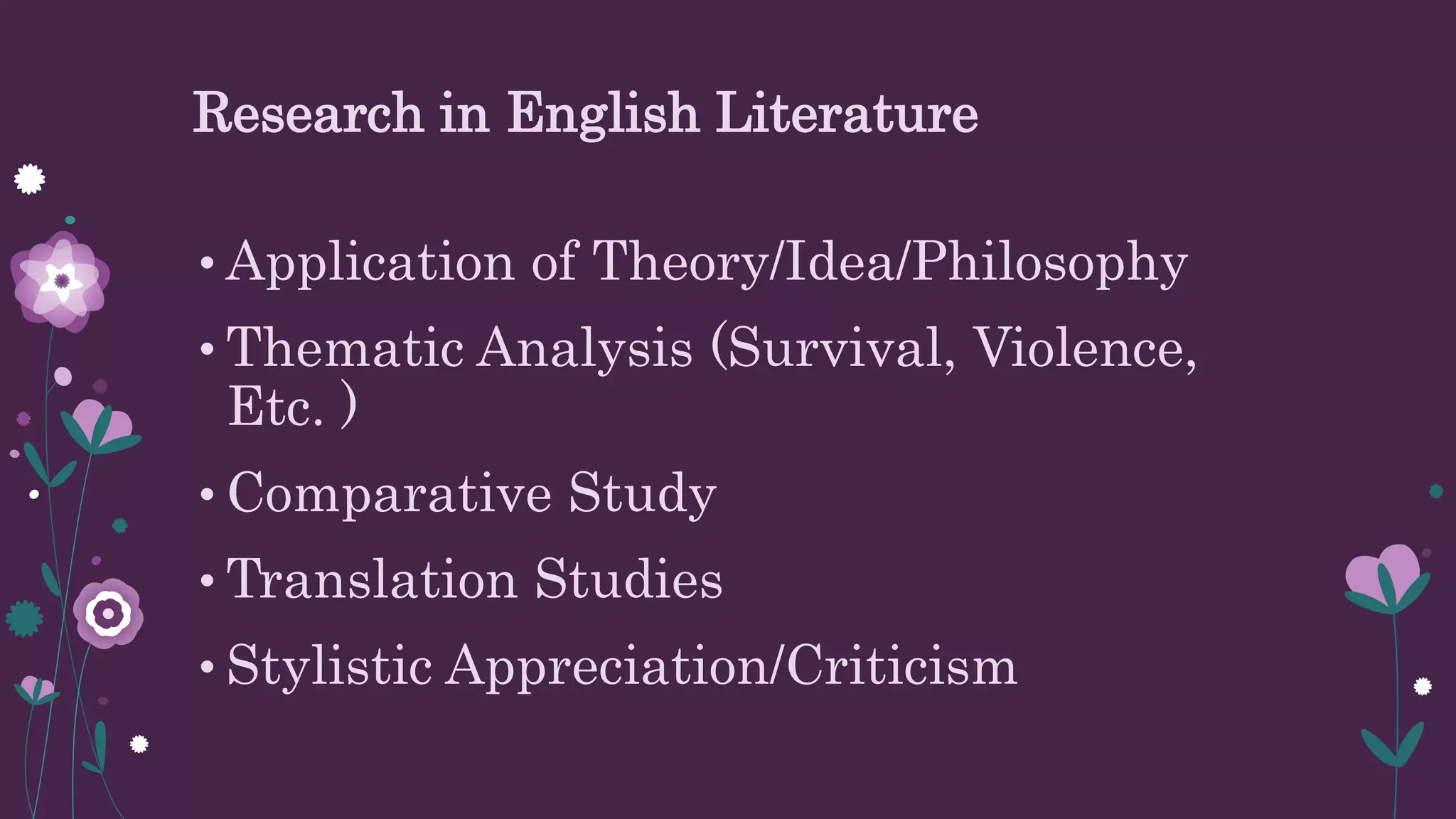 Research in English Literature
• Application of Theory/Idea/Philosophy
• Thematic Analysis (Survival, Violence,
Etc. )
• Comparative Study
• Translation Studies
• Stylistic Appreciation/Criticism
 