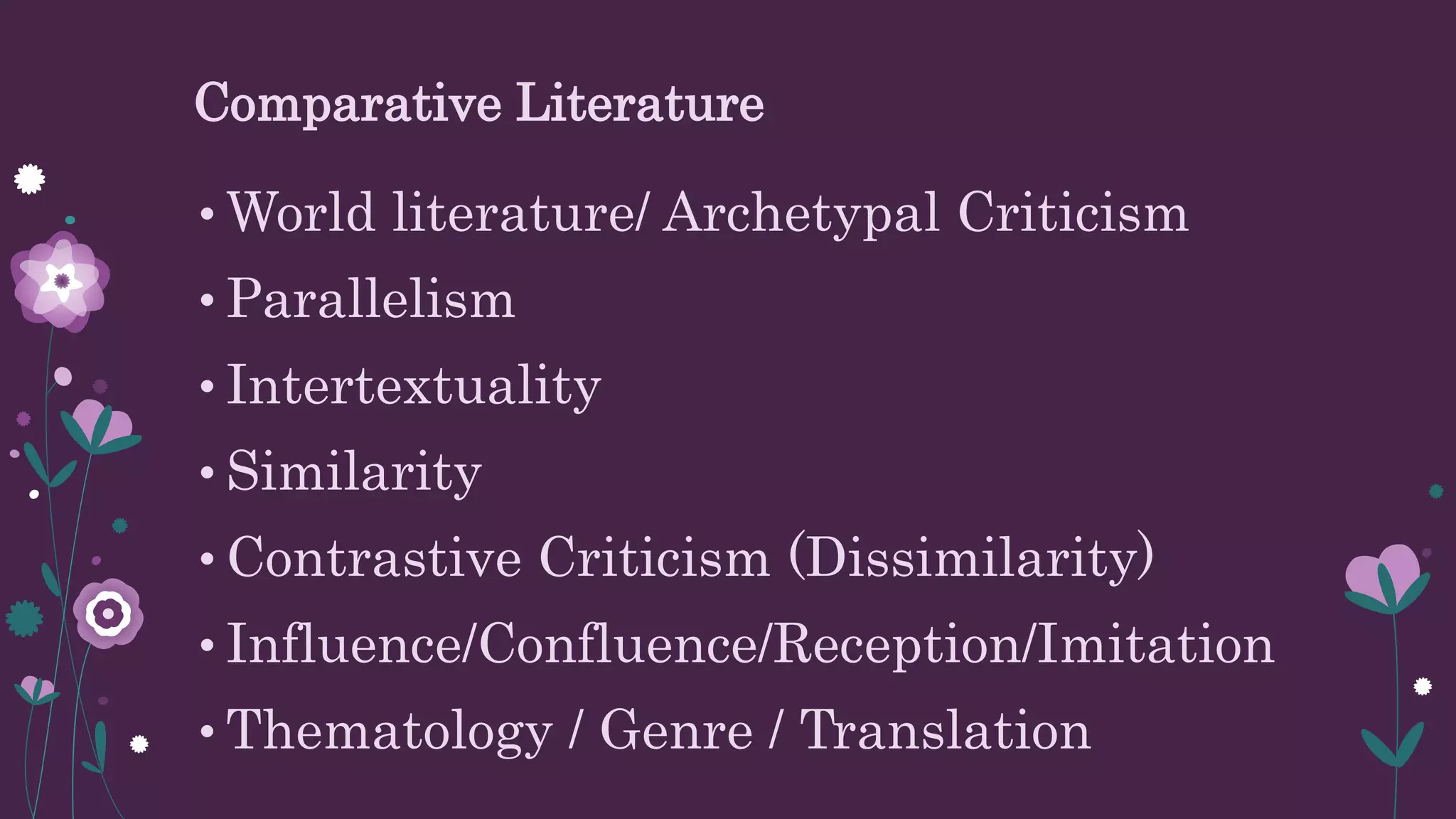 Comparative Literature
• World literature/ Archetypal Criticism
• Parallelism
• Intertextuality
• Similarity
• Contrastive Criticism (Dissimilarity)
• Influence/Confluence/Reception/Imitation
• Thematology / Genre / Translation
 