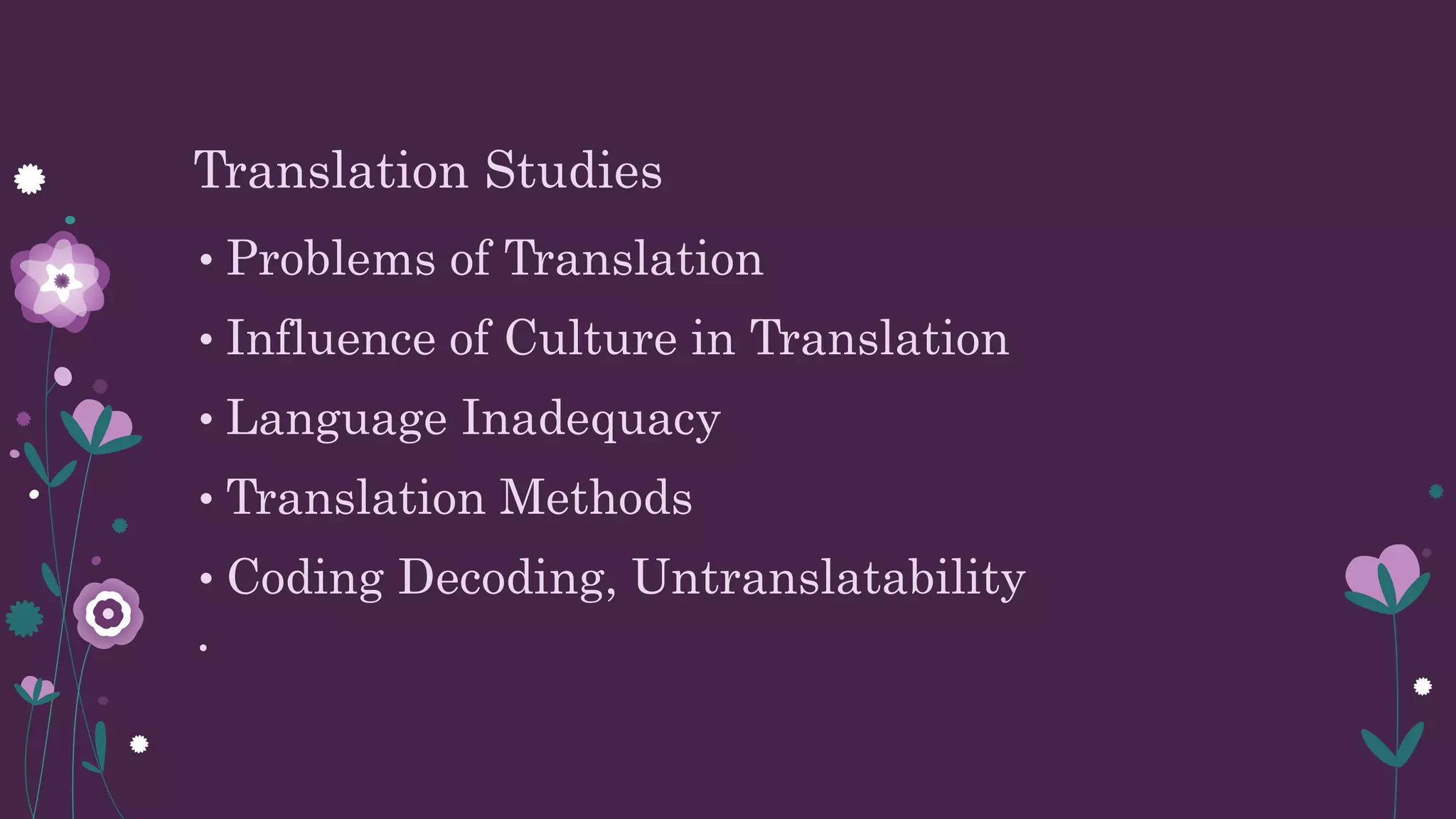Translation Studies
• Problems of Translation
• Influence of Culture in Translation
• Language Inadequacy
• Translation Methods
• Coding Decoding, Untranslatability
•
 