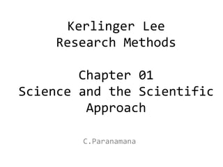 Kerlinger Lee
Research Methods
Chapter 01
Science and the Scientific
Approach
C.Paranamana
 