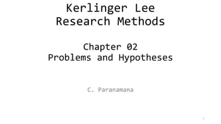 Kerlinger Lee
Research Methods
Chapter 02
Problems and Hypotheses
C. Paranamana
1
 