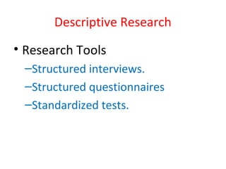 Descriptive Research
• Research Tools
–Structured interviews.
–Structured questionnaires
–Standardized tests.
 